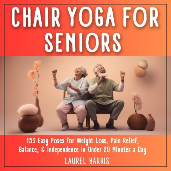 Chair Yoga for Seniors: 153 Easy Poses for Weight Loss, Pain Relief, Balance, and Independence in Under 20 Minutes a Day